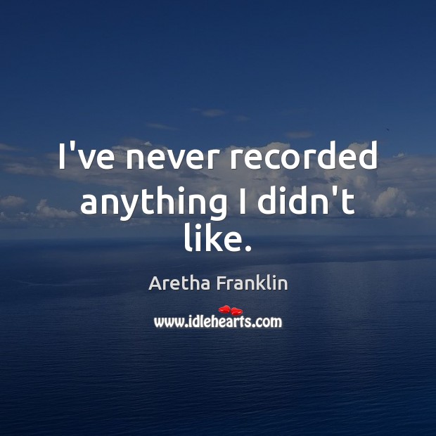 I’ve never recorded anything I didn’t like. Aretha Franklin Picture Quote
