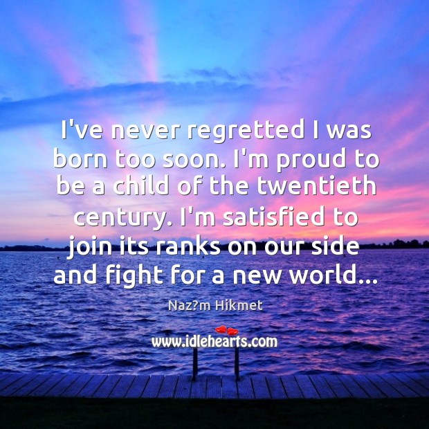 I’ve never regretted I was born too soon. I’m proud to be Naz?m Hikmet Picture Quote