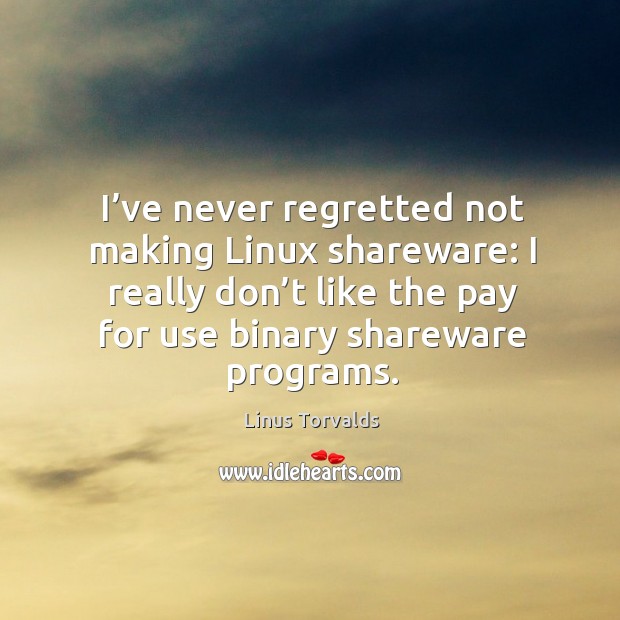 I’ve never regretted not making linux shareware: I really don’t like the pay for use binary shareware programs. Linus Torvalds Picture Quote