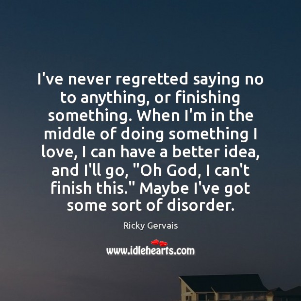 I’ve never regretted saying no to anything, or finishing something. When I’m Ricky Gervais Picture Quote