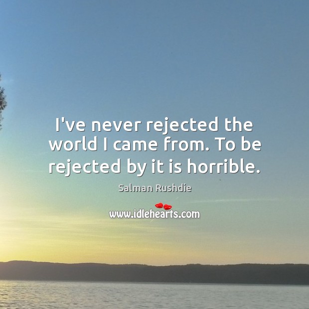 I’ve never rejected the world I came from. To be rejected by it is horrible. Salman Rushdie Picture Quote