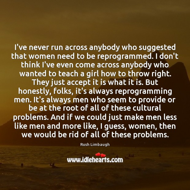 I’ve never run across anybody who suggested that women need to be Rush Limbaugh Picture Quote
