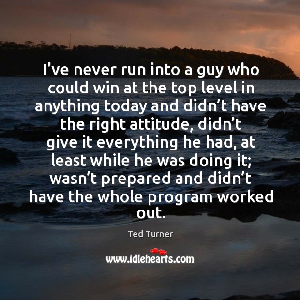 I’ve never run into a guy who could win at the top level in anything today and didn’t have Ted Turner Picture Quote