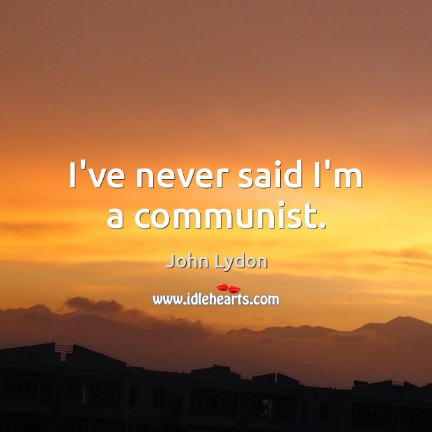 I’ve never said I’m a communist. John Lydon Picture Quote