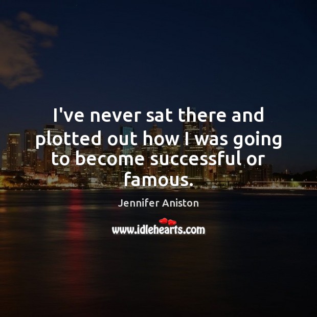 I’ve never sat there and plotted out how I was going to become successful or famous. Jennifer Aniston Picture Quote