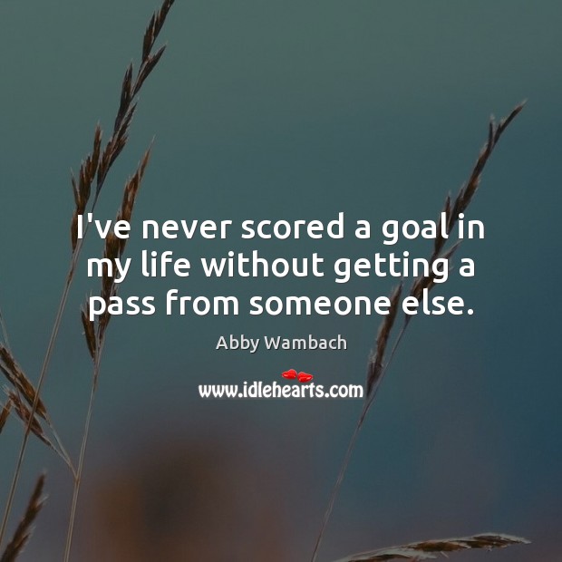 I’ve never scored a goal in my life without getting a pass from someone else. Image