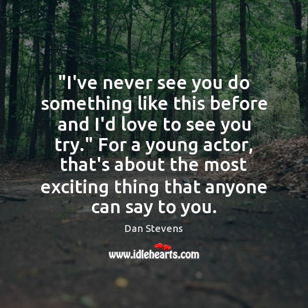 “I’ve never see you do something like this before and I’d love Dan Stevens Picture Quote