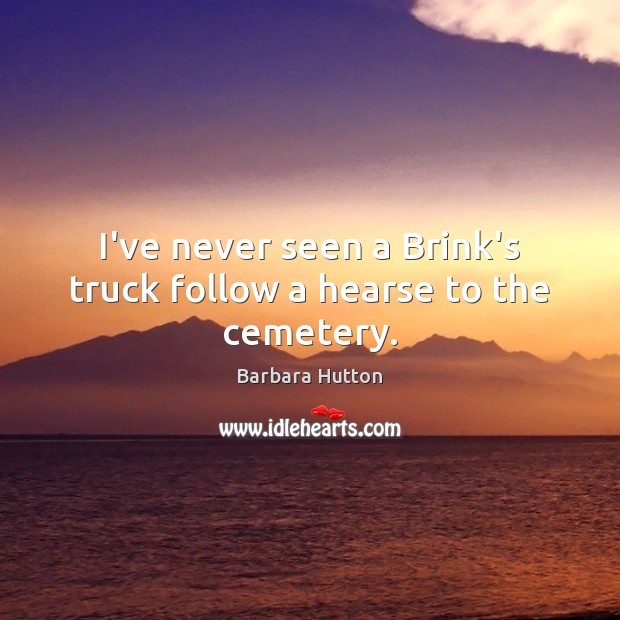 I’ve never seen a Brink’s truck follow a hearse to the cemetery. Barbara Hutton Picture Quote
