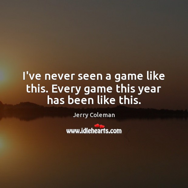 I’ve never seen a game like this. Every game this year has been like this. Jerry Coleman Picture Quote
