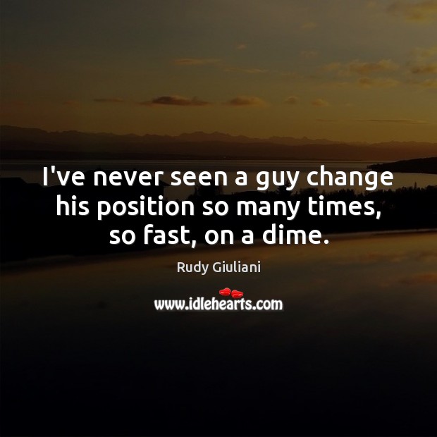 I’ve never seen a guy change his position so many times, so fast, on a dime. Rudy Giuliani Picture Quote