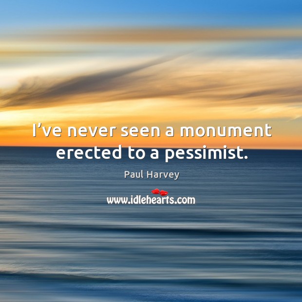 I’ve never seen a monument erected to a pessimist. Image