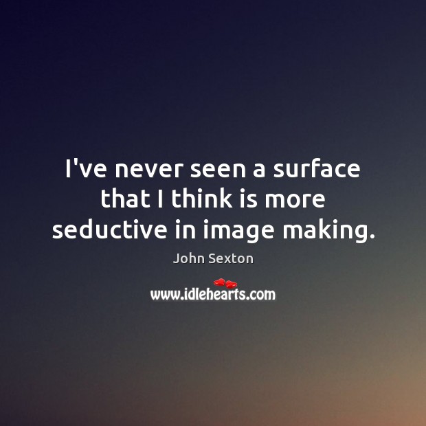 I’ve never seen a surface that I think is more seductive in image making. John Sexton Picture Quote