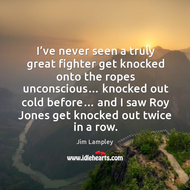 I’ve never seen a truly great fighter get knocked onto the ropes unconscious… Jim Lampley Picture Quote