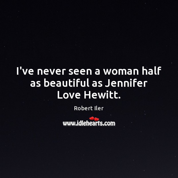 I’ve never seen a woman half as beautiful as Jennifer Love Hewitt. Robert Iler Picture Quote