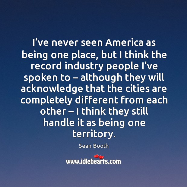 I’ve never seen america as being one place, but I think the record industry people I’ve spoken Sean Booth Picture Quote