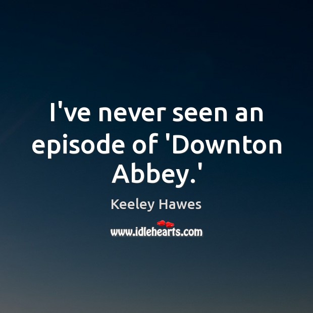 I’ve never seen an episode of ‘Downton Abbey.’ Keeley Hawes Picture Quote