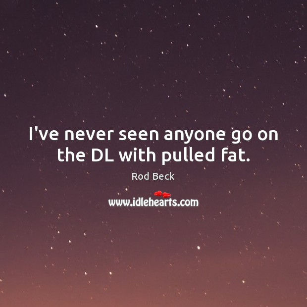 I’ve never seen anyone go on the DL with pulled fat. Rod Beck Picture Quote