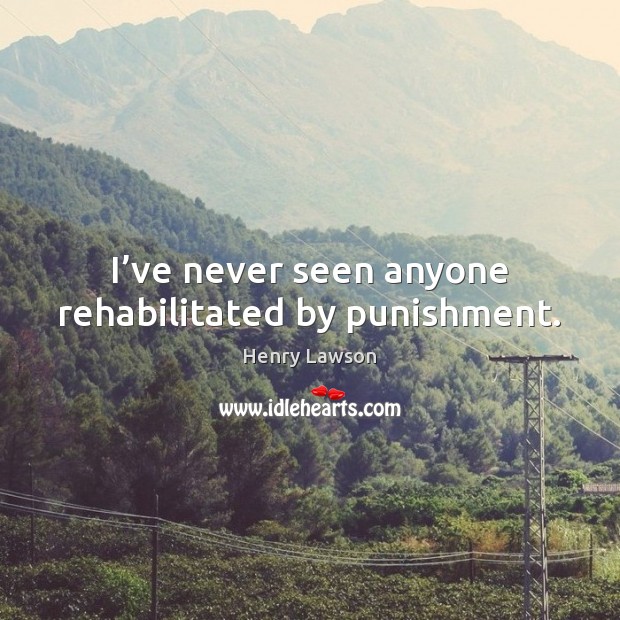 I’ve never seen anyone rehabilitated by punishment. Henry Lawson Picture Quote