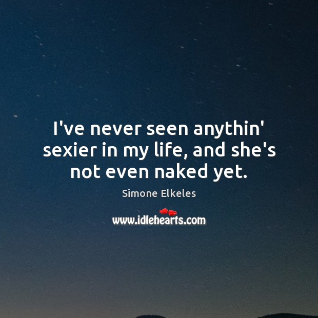 I’ve never seen anythin’ sexier in my life, and she’s not even naked yet. Simone Elkeles Picture Quote