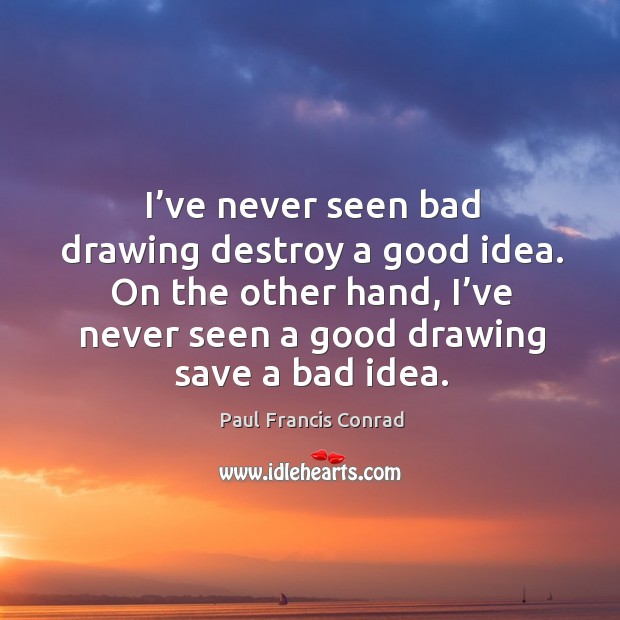 I’ve never seen bad drawing destroy a good idea. On the other hand, I’ve never seen a good drawing save a bad idea. Paul Francis Conrad Picture Quote