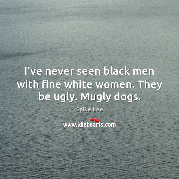 I’ve never seen black men with fine white women. They be ugly. Mugly dogs. Spike Lee Picture Quote