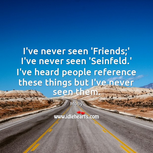 I’ve never seen ‘Friends;’ I’ve never seen ‘Seinfeld.’ I’ve heard Moby Picture Quote