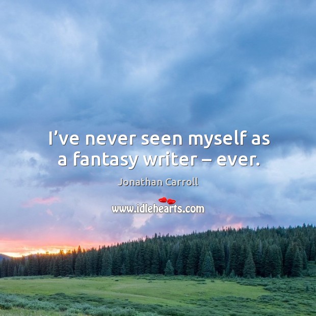 I’ve never seen myself as a fantasy writer – ever. Jonathan Carroll Picture Quote