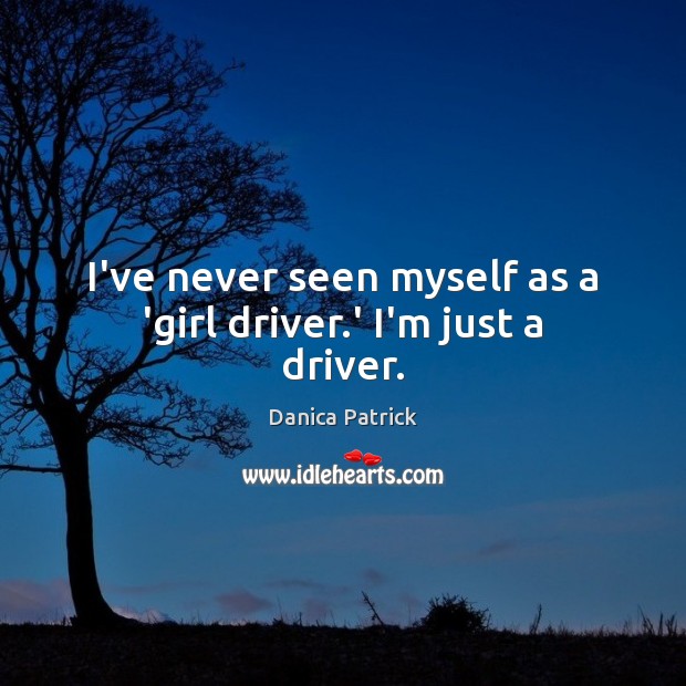 I’ve never seen myself as a ‘girl driver.’ I’m just a driver. Danica Patrick Picture Quote