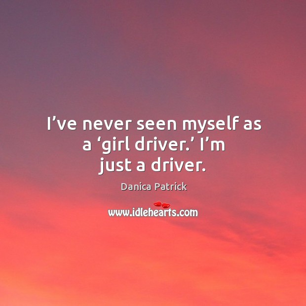 I’ve never seen myself as a ‘girl driver.’ I’m just a driver. Danica Patrick Picture Quote