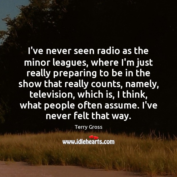 I’ve never seen radio as the minor leagues, where I’m just really Terry Gross Picture Quote