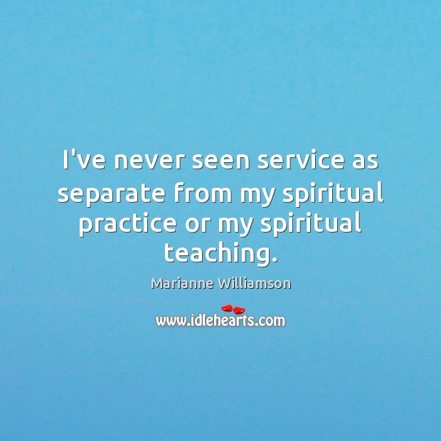 I’ve never seen service as separate from my spiritual practice or my spiritual teaching. Marianne Williamson Picture Quote