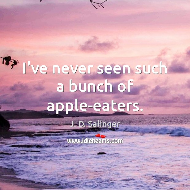 I’ve never seen such a bunch of apple-eaters. J. D. Salinger Picture Quote