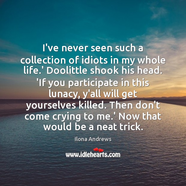 I’ve never seen such a collection of idiots in my whole life. Ilona Andrews Picture Quote
