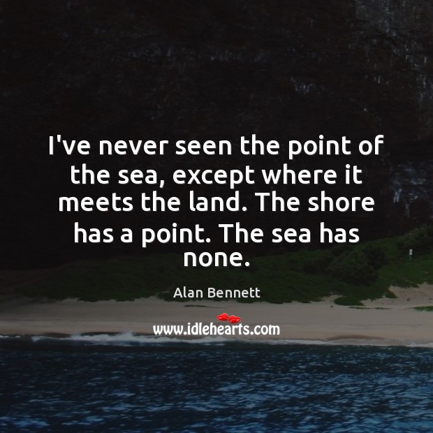 I’ve never seen the point of the sea, except where it meets Alan Bennett Picture Quote