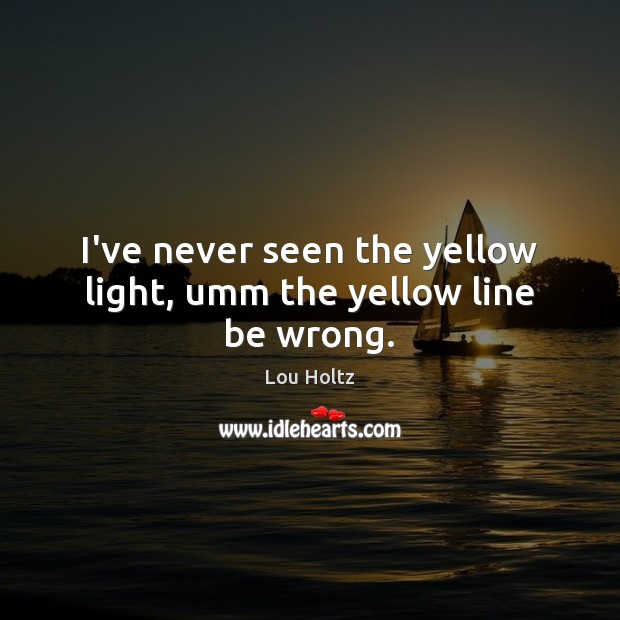 I’ve never seen the yellow light, umm the yellow line be wrong. Lou Holtz Picture Quote