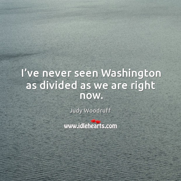 I’ve never seen washington as divided as we are right now. Judy Woodruff Picture Quote