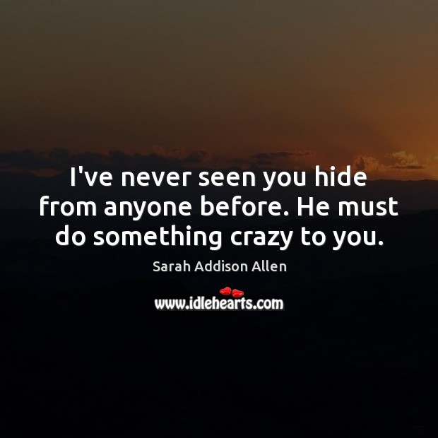 I’ve never seen you hide from anyone before. He must do something crazy to you. Sarah Addison Allen Picture Quote