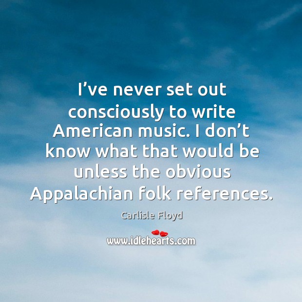 I’ve never set out consciously to write american music. Carlisle Floyd Picture Quote