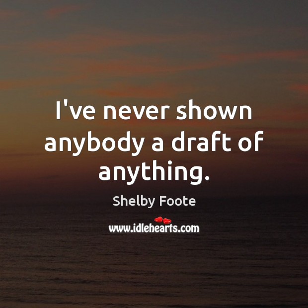 I’ve never shown anybody a draft of anything. Shelby Foote Picture Quote