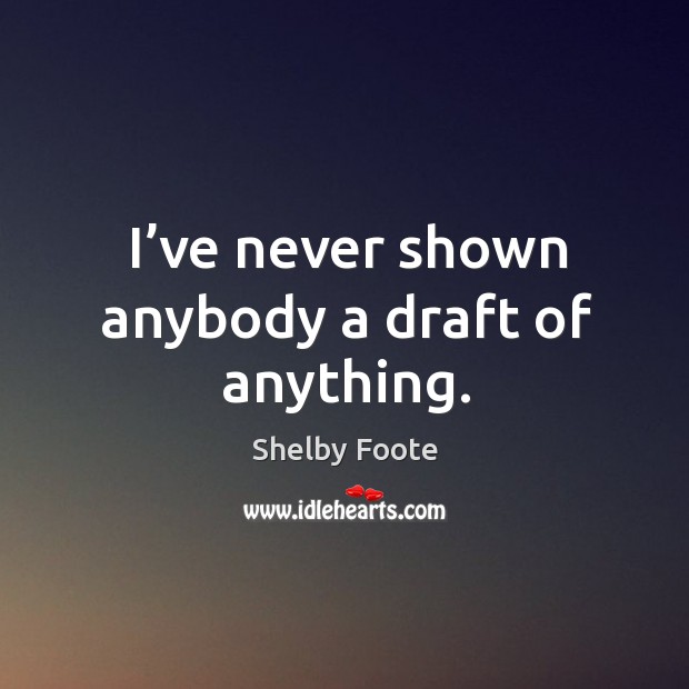 I’ve never shown anybody a draft of anything. Shelby Foote Picture Quote