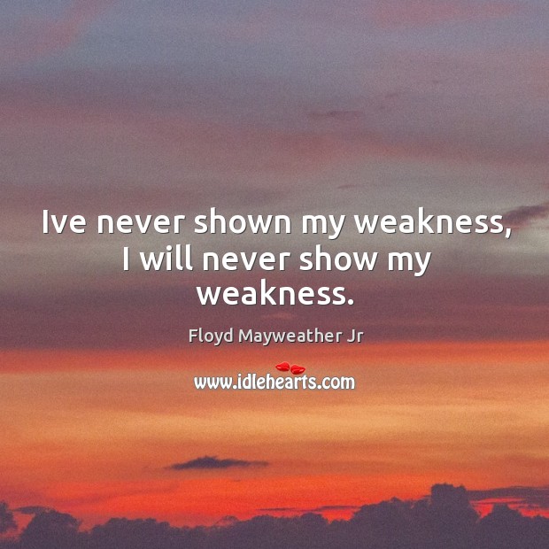 Ive never shown my weakness, I will never show my weakness. Floyd Mayweather Jr Picture Quote