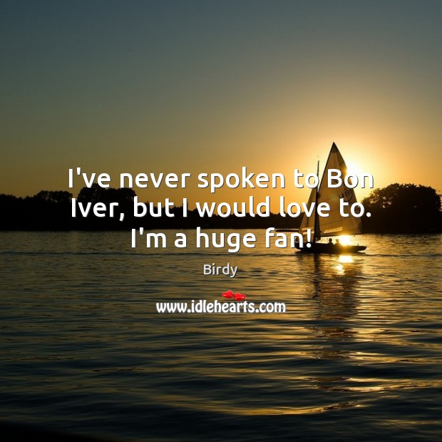 I’ve never spoken to Bon Iver, but I would love to. I’m a huge fan! Birdy Picture Quote