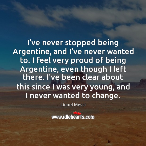 I’ve never stopped being Argentine, and I’ve never wanted to. I feel Lionel Messi Picture Quote