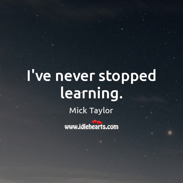 I’ve never stopped learning. Mick Taylor Picture Quote