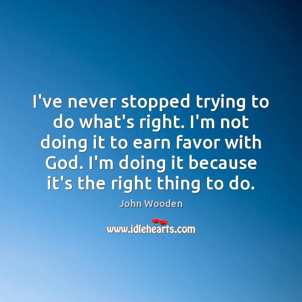 I’ve never stopped trying to do what’s right. I’m not doing it John Wooden Picture Quote
