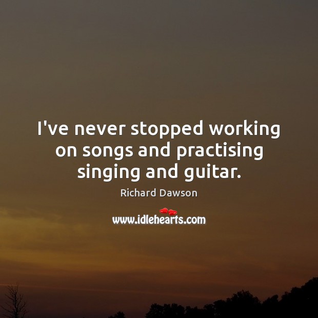 I’ve never stopped working on songs and practising singing and guitar. Richard Dawson Picture Quote