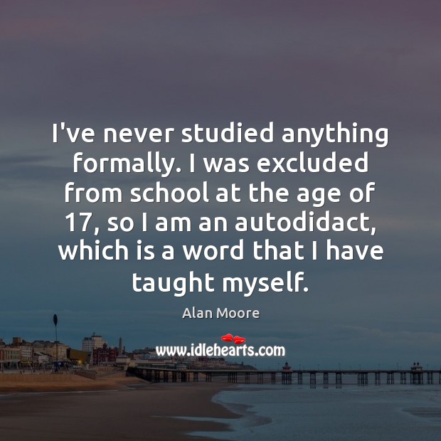 I’ve never studied anything formally. I was excluded from school at the Alan Moore Picture Quote