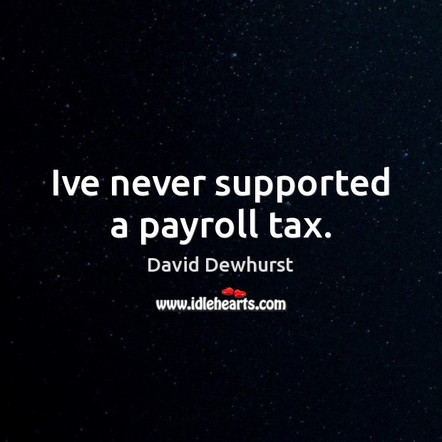 Ive never supported a payroll tax. David Dewhurst Picture Quote