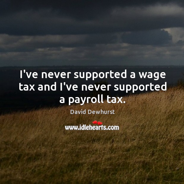 I’ve never supported a wage tax and I’ve never supported a payroll tax. David Dewhurst Picture Quote