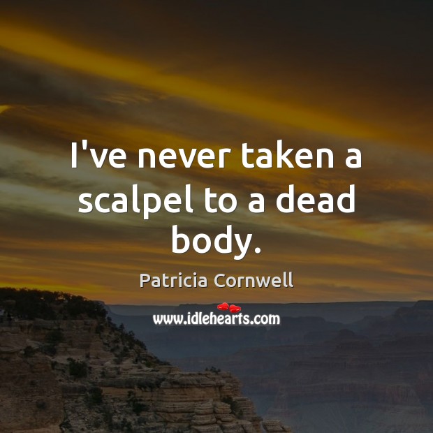 I’ve never taken a scalpel to a dead body. Patricia Cornwell Picture Quote